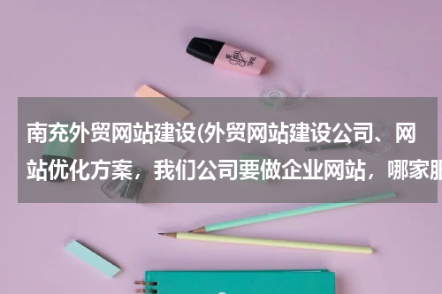 南充外贸网站建设(外贸网站建设公司、网站优化方案，我们公司要做企业网站，哪家服务较好的？)