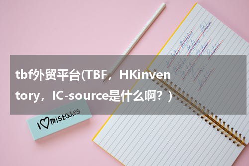 tbf外贸平台(TBF，HKinventory，IC-source是什么啊？)