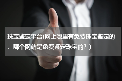 珠宝鉴定平台(网上哪里有免费珠宝鉴定的，哪个网站是免费鉴定珠宝的？)