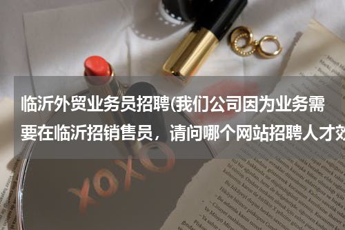 临沂外贸业务员招聘(我们公司因为业务需要在临沂招销售员，请问哪个网站招聘人才效果比较好啊？)