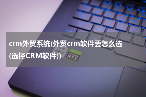 crm外贸系统(外贸crm软件要怎么选(选择CRM软件))