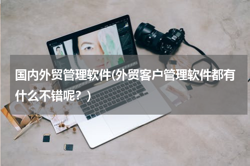 国内外贸管理软件(外贸客户管理软件都有什么不错呢？)