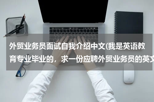 外贸业务员面试自我介绍中文(我是英语教育专业毕业的，求一份应聘外贸业务员的英文自我介绍，多介绍对工作的)