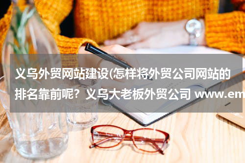 义乌外贸网站建设(怎样将外贸公司网站的排名靠前呢？义乌大老板外贸公司 www.emaratshoes.com 有兴趣的请看下)