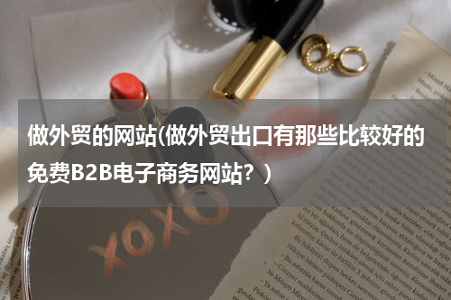 做外贸的网站(做外贸出口有那些比较好的免费B2B电子商务网站？)