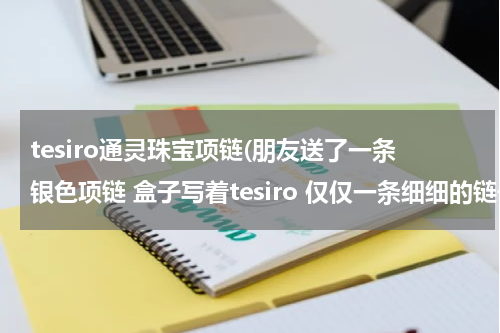 tesiro通灵珠宝项链(朋友送了一条银色项链 盒子写着tesiro 仅仅一条细细的链子无任何点缀，1000多，是真的吗)