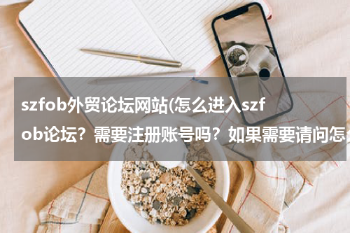 szfob外贸论坛网站(怎么进入szfob论坛？需要注册账号吗？如果需要请问怎么注册？谢谢！)