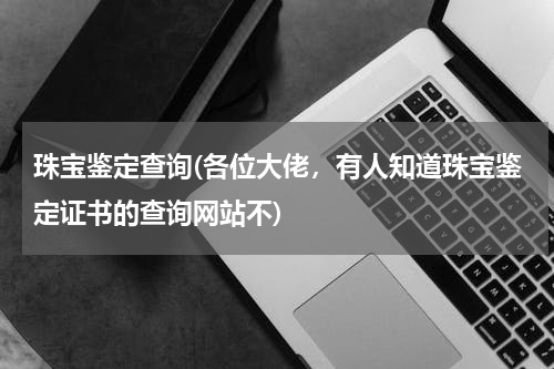 珠宝鉴定查询(各位大佬，有人知道珠宝鉴定证书的查询网站不)