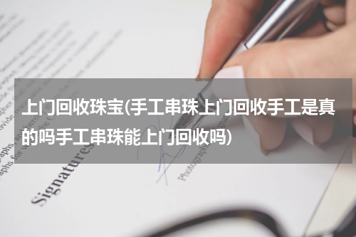 上门回收珠宝(手工串珠上门回收手工是真的吗手工串珠能上门回收吗)