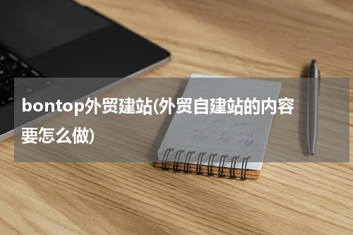 bontop外贸建站(外贸自建站的内容要怎么做)