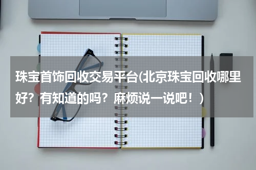 珠宝首饰回收交易平台(北京珠宝回收哪里好？有知道的吗？麻烦说一说吧！)