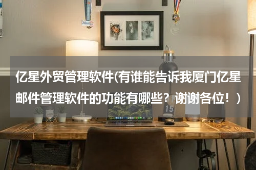 亿星外贸管理软件(有谁能告诉我厦门亿星邮件管理软件的功能有哪些？谢谢各位！)