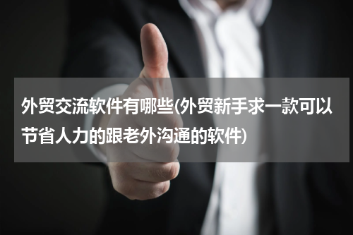 外贸交流软件有哪些(外贸新手求一款可以节省人力的跟老外沟通的软件)