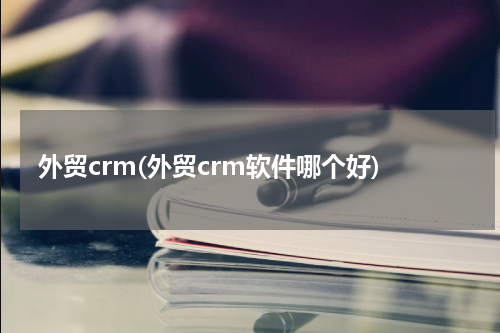 外贸crm(外贸crm软件哪个好)