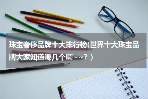 珠宝奢侈品牌十大排行榜(世界十大珠宝品牌大家知道哪几个啊~~？)