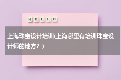上海珠宝设计培训(上海哪里有培训珠宝设计师的地方？)