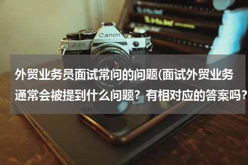 外贸业务员面试常问的问题(面试外贸业务通常会被提到什么问题？有相对应的答案吗？)