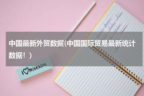 中国最新外贸数据(中国国际贸易最新统计数据！)