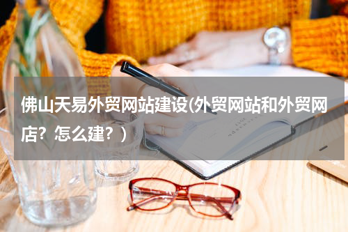 佛山天易外贸网站建设(外贸网站和外贸网店？怎么建？)