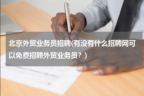 北京外贸业务员招聘(有没有什么招聘网可以免费招聘外贸业务员？)