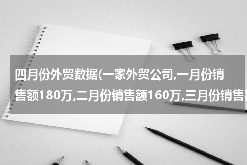 四月份外贸数据(一家外贸公司,一月份销售额180万,二月份销售额160万,三月份销售额120万,四月)