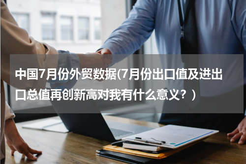 中国7月份外贸数据(7月份出口值及进出口总值再创新高对我有什么意义？)