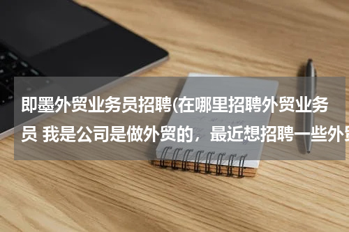 即墨外贸业务员招聘(在哪里招聘外贸业务员 我是公司是做外贸的，最近想招聘一些外贸人员，但是通过各种途径都没有招到合适的)