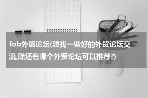 fob外贸论坛(想找一些好的外贸论坛交流,除还有哪个外贸论坛可以推荐?)