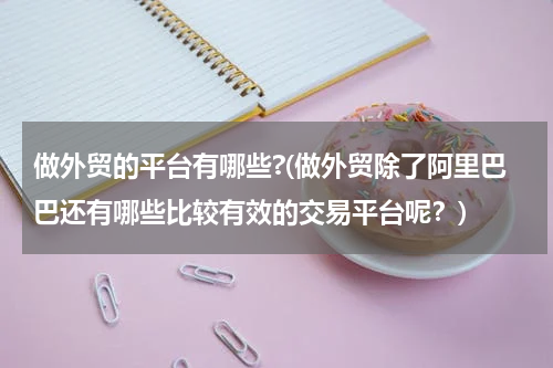 做外贸的平台有哪些?(做外贸除了阿里巴巴还有哪些比较有效的交易平台呢？)