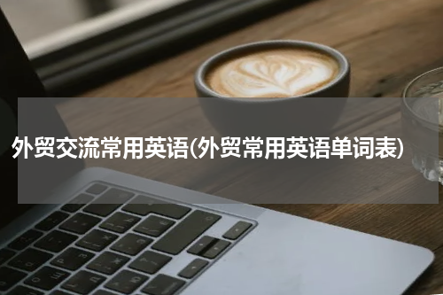 外贸交流常用英语(外贸常用英语单词表)