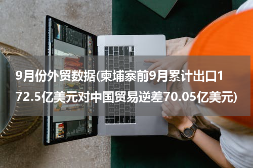9月份外贸数据(柬埔寨前9月累计出口172.5亿美元对中国贸易逆差70.05亿美元)