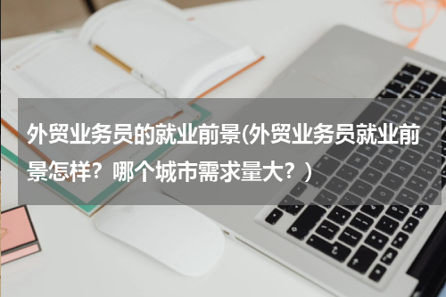 外贸业务员的就业前景(外贸业务员就业前景怎样？哪个城市需求量大？)