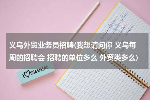 义乌外贸业务员招聘(我想请问你 义乌每周的招聘会 招聘的单位多么 外贸类多么)