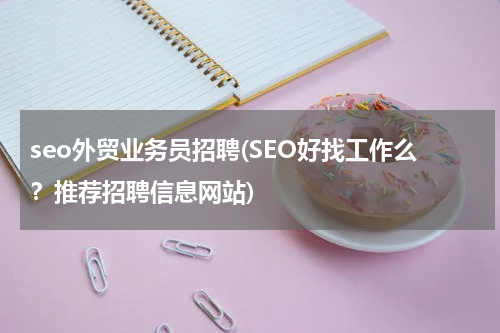 seo外贸业务员招聘(SEO好找工作么？推荐招聘信息网站)