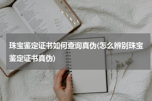 珠宝鉴定证书如何查询真伪(怎么辨别珠宝鉴定证书真伪)