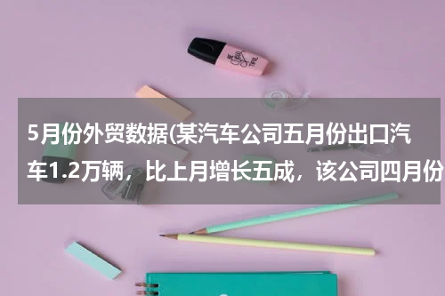 5月份外贸数据(某汽车公司五月份出口汽车1.2万辆，比上月增长五成，该公司四月份出口汽车多少万辆)