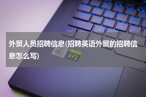外贸人员招聘信息(招聘英语外贸的招聘信息怎么写)