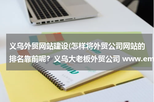 义乌外贸网站建设(怎样将外贸公司网站的排名靠前呢？义乌大老板外贸公司 www.emaratshoes.com 有兴趣的请看下)