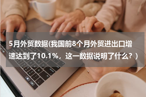 5月外贸数据(我国前8个月外贸进出口增速达到了10.1%，这一数据说明了什么？)