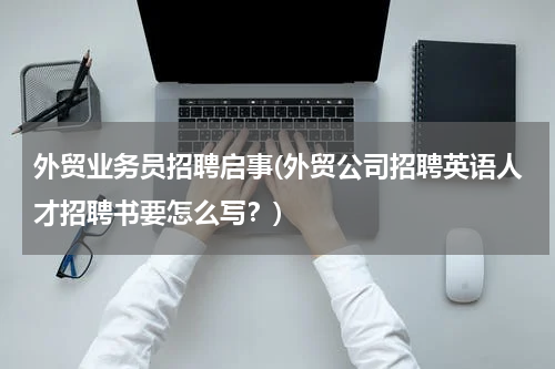 外贸业务员招聘启事(外贸公司招聘英语人才招聘书要怎么写？)
