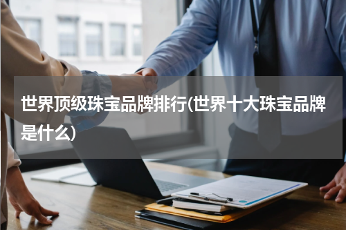 世界顶级珠宝品牌排行(世界十大珠宝品牌是什么)