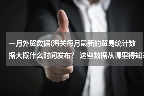 一月外贸数据(海关每月最新的贸易统计数据大概什么时间发布？ 这些数据从哪里得知？)