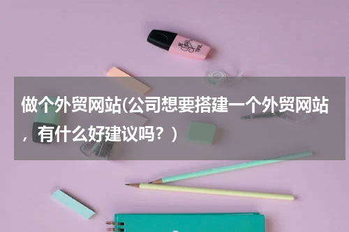 做个外贸网站(公司想要搭建一个外贸网站，有什么好建议吗？)
