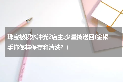 珠宝被积水冲光?店主:少量被送回(金银手饰怎样保存和清洗？)