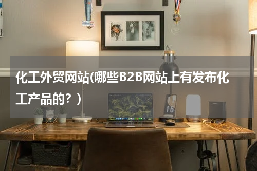 化工外贸网站(哪些B2B网站上有发布化工产品的？)