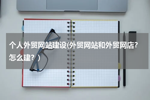 个人外贸网站建设(外贸网站和外贸网店？怎么建？)