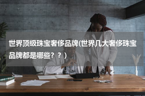世界顶级珠宝奢侈品牌(世界几大奢侈珠宝品牌都是哪些？？)