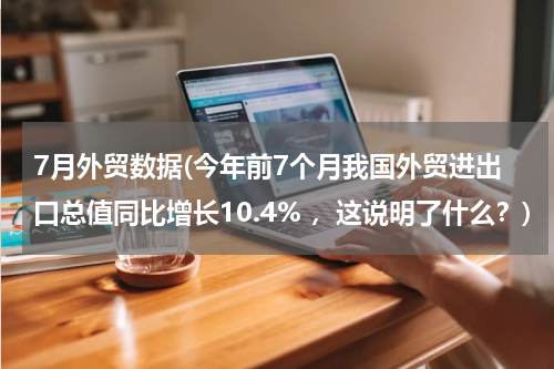 7月外贸数据(今年前7个月我国外贸进出口总值同比增长10.4% ，这说明了什么？)