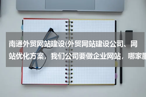 南通外贸网站建设(外贸网站建设公司、网站优化方案，我们公司要做企业网站，哪家服务较好的？)
