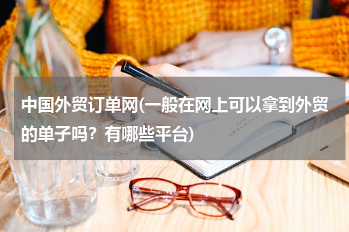 中国外贸订单网(一般在网上可以拿到外贸的单子吗？有哪些平台)